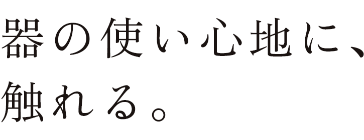 器の使い心地に、触れる。