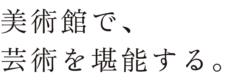 美術館で、芸術を堪能する。