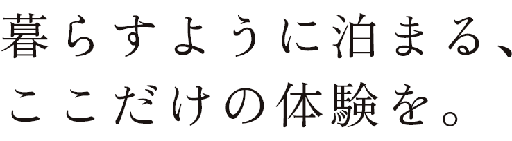 暮らすように泊まる、ここだけの体験を。