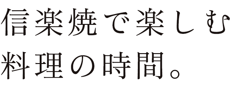 信楽焼で楽しむ 料理の時間。